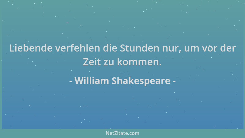 William Shakespeare - Liebende verfehlen die Stunden nur, um vor der Zeit zu kommen....