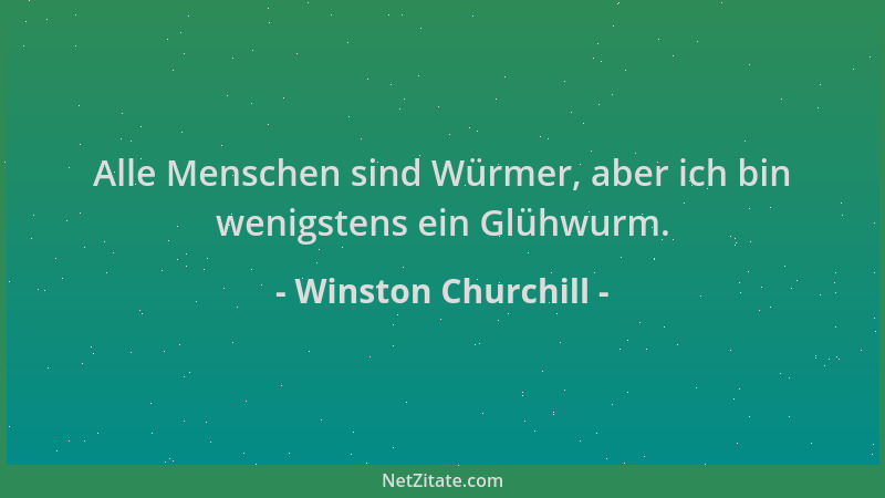 Winston Churchill - Alle Menschen sind Würmer, aber ich bin wenigstens ein Glühwurm....