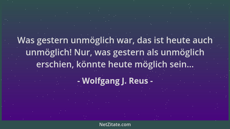 Wolfgang J. Reus - Was gestern unmöglich war, das ist heute auch unmöglich! Nur, was gestern als unmöglich erschien, könnte...