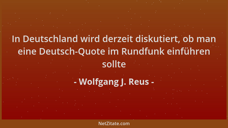 Wolfgang J. Reus - In Deutschland wird derzeit diskutiert, ob man eine Deutsch-Quote im Rundfunk einführen sollte...