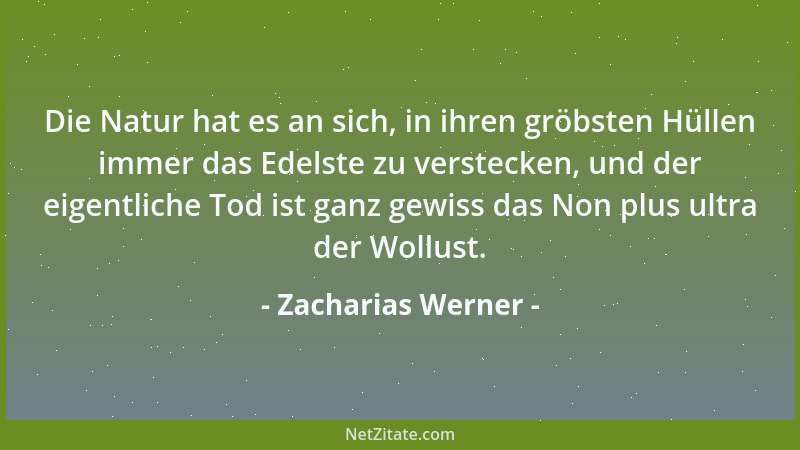 Zacharias Werner - Die Natur hat es an sich, in ihren gröbsten Hüllen immer das Edelste zu verstecken, und der eigentliche...