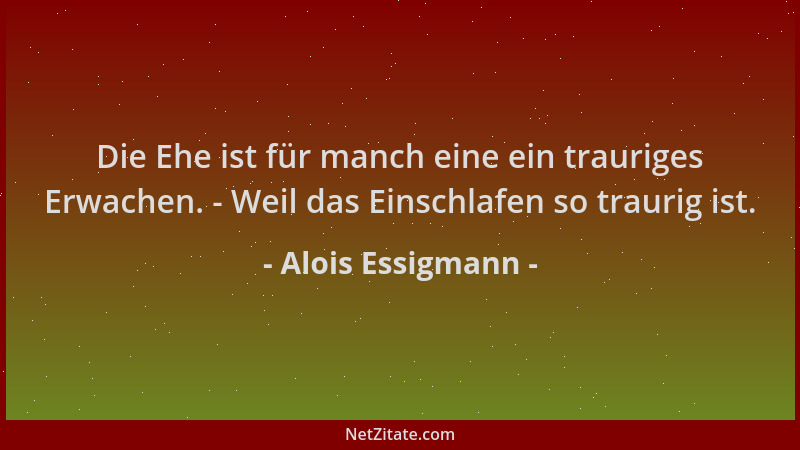 Alois Essigmann - Die Ehe ist für manch eine ein trauriges Erwachen. - Weil das Einschlafen so traurig ist....