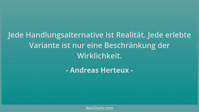 Andreas Herteux - Jede Handlungsalternative ist Realität. Jede erlebte Variante ist nur eine Beschränkung der Wirklichkeit....
