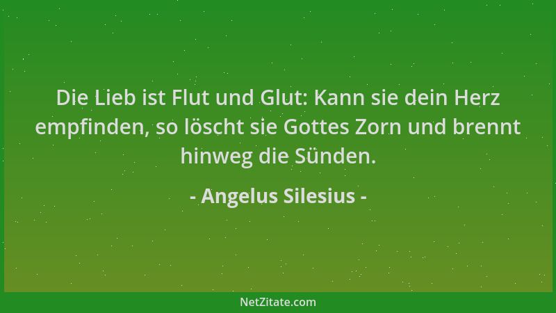 Angelus Silesius - Die Lieb ist Flut und Glut: Kann sie dein Herz empfinden, so löscht sie Gottes Zorn und brennt hinweg di...