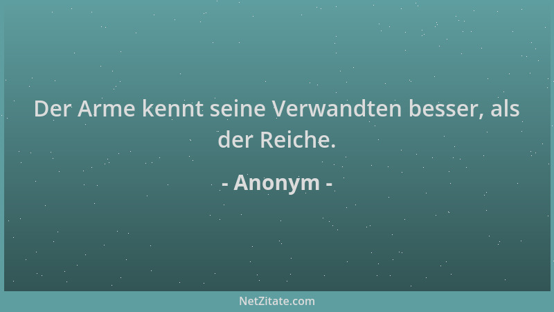 Anonym - Der Arme kennt seine Verwandten besser, als der Reiche....