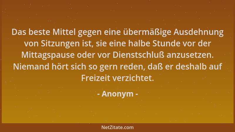 Anonym - Das beste Mittel gegen eine übermäßige Ausdehnung von Sitzungen ist, sie eine halbe Stunde vor der Mittagspause od...