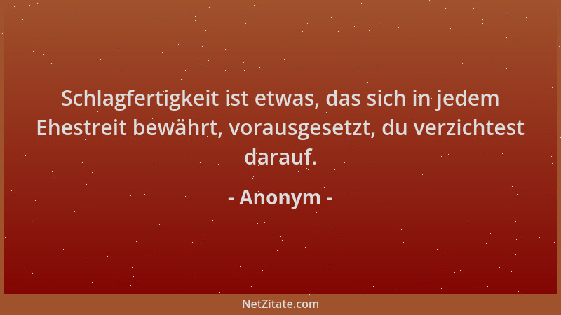 Anonym - Schlagfertigkeit ist etwas, das sich in jedem Ehestreit bewährt, vorausgesetzt, du verzichtest darauf....