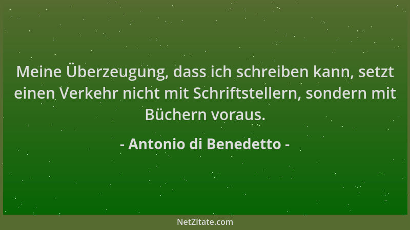 Antonio di Benedetto - Meine Überzeugung, dass ich schreiben kann, setzt einen Verkehr nicht mit Schriftstellern, sondern m...
