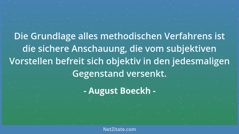 August Boeckh - Die Grundlage alles methodischen Verfahrens ist die sichere Anschauung, die vom subjektiven Vorstellen befr...