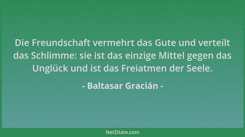 Baltasar Gracián - Die Freundschaft vermehrt das Gute und verteilt das Schlimme: sie ist das einzige Mittel gegen das Unglü...
