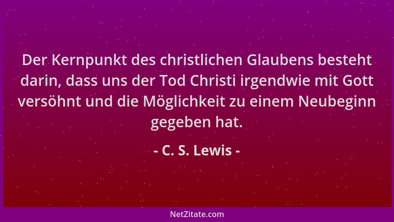 C. S. Lewis - Der Kernpunkt des christlichen Glaubens besteht darin, dass uns der Tod Christi irgendwie mit Gott versöhnt u...