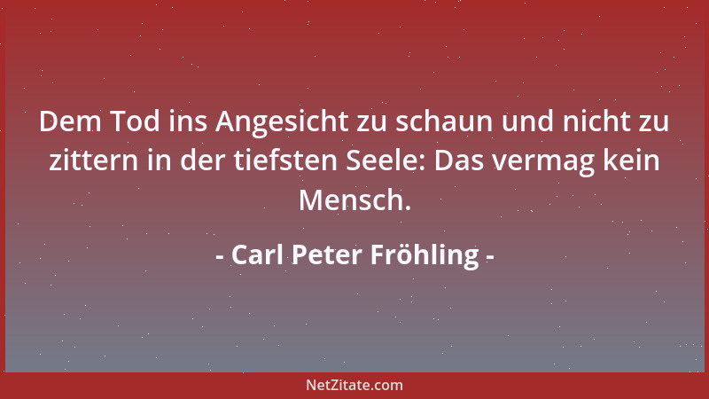 Carl Peter Fröhling - Dem Tod ins Angesicht zu schaun und nicht zu zittern in der tiefsten Seele: Das vermag kein Mensch....