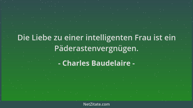 Charles Baudelaire - Die Liebe zu einer intelligenten Frau ist ein Päderastenvergnügen....