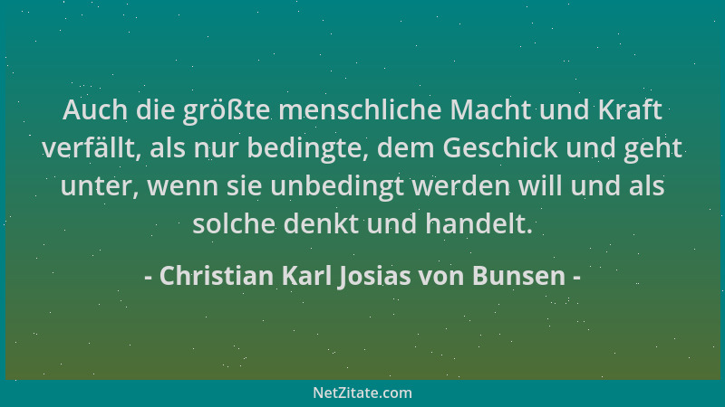 Christian Karl Josias von Bunsen - Auch die größte menschliche Macht und Kraft verfällt, als nur bedingte, dem Geschick und...