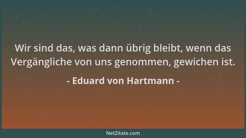 Eduard von Hartmann - Wir sind das, was dann übrig bleibt, wenn das Vergängliche von uns genommen, gewichen ist....