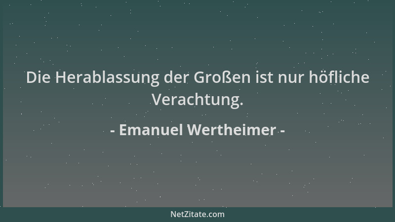 Emanuel Wertheimer - Die Herablassung der Großen ist nur höfliche Verachtung....