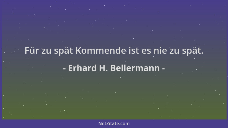 Erhard H. Bellermann - Für zu spät Kommende ist es nie zu spät....