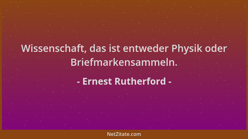 Ernest Rutherford - Wissenschaft, das ist entweder Physik oder Briefmarkensammeln....