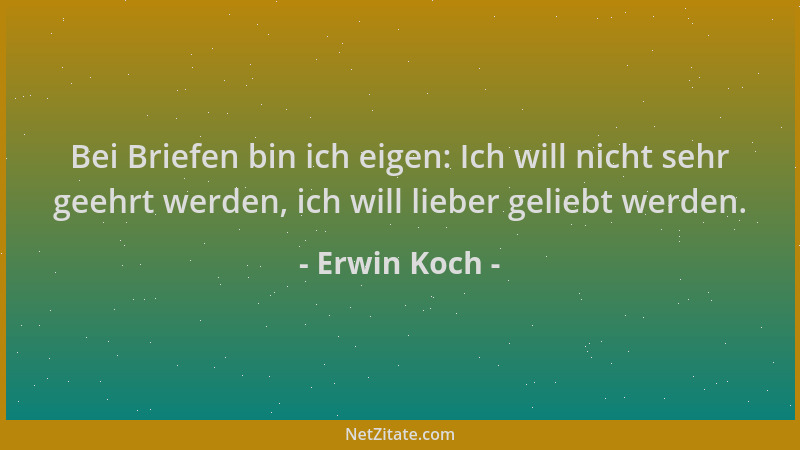 Erwin Koch - Bei Briefen bin ich eigen: Ich will nicht sehr geehrt werden, ich will lieber geliebt werden....