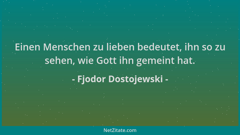 Fjodor Dostojewski - Einen Menschen zu lieben bedeutet, ihn so zu sehen, wie Gott ihn gemeint hat....
