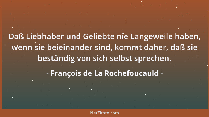 François de La Rochefoucauld - Daß Liebhaber und Geliebte nie Langeweile haben, wenn sie beieinander sind, kommt daher, daß...