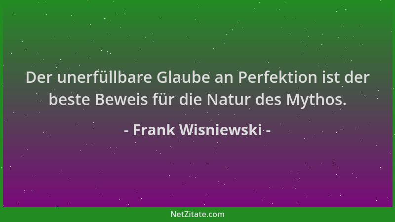 Frank Wisniewski - Der unerfüllbare Glaube an Perfektion ist der beste Beweis für die Natur des Mythos....