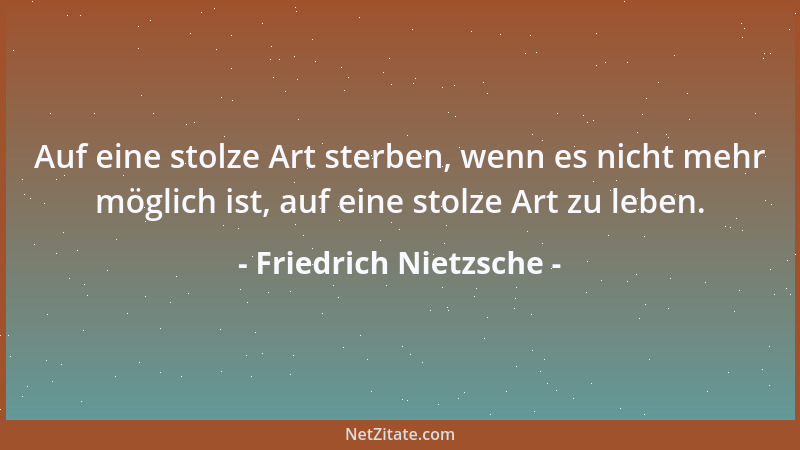 Friedrich Nietzsche - Auf eine stolze Art sterben, wenn es nicht mehr möglich ist, auf eine stolze Art zu leben....