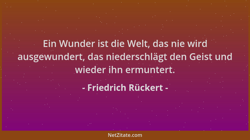 Friedrich Rückert - Ein Wunder ist die Welt, das nie wird ausgewundert, das niederschlägt den Geist und wieder ihn ermunter...