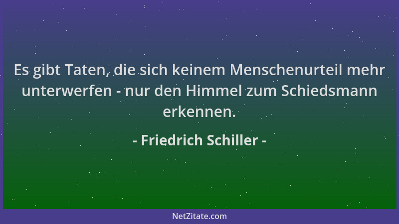 Friedrich Schiller - Es gibt Taten, die sich keinem Menschenurteil mehr unterwerfen - nur den Himmel zum Schiedsmann erkenn...