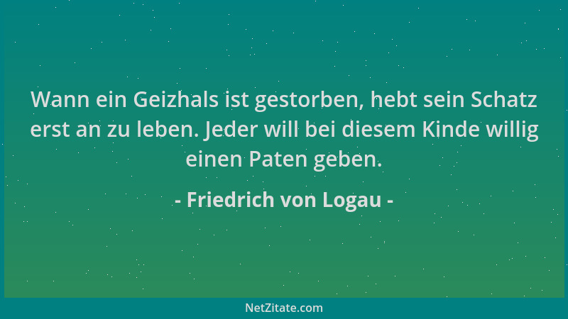 Friedrich von Logau - Wann ein Geizhals ist gestorben, hebt sein Schatz erst an zu leben. Jeder will bei diesem Kinde willi...