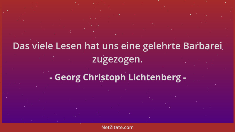 Georg Christoph Lichtenberg - Das viele Lesen hat uns eine gelehrte Barbarei zugezogen....