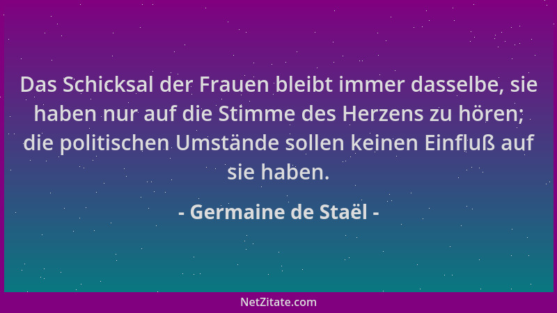 Germaine de Staël - Das Schicksal der Frauen bleibt immer dasselbe, sie haben nur auf die Stimme des Herzens zu hören; die...