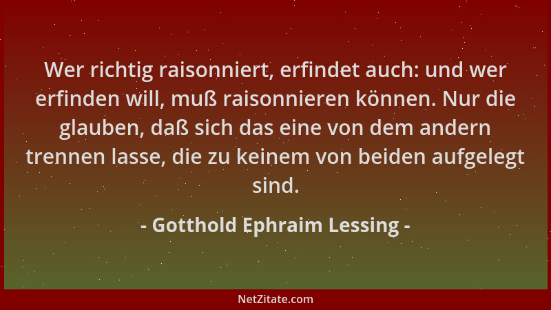 Gotthold Ephraim Lessing - Wer richtig raisonniert, erfindet auch: und wer erfinden will, muß raisonnieren können. Nur die...