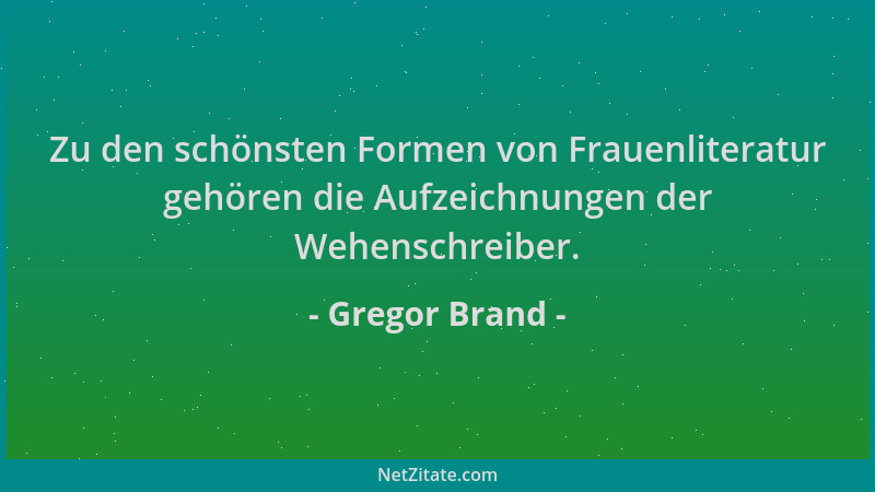 Gregor Brand - Zu den schönsten Formen von Frauenliteratur gehören die Aufzeichnungen der Wehenschreiber....