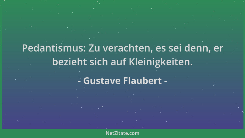Gustave Flaubert - Pedantismus: Zu verachten, es sei denn, er bezieht sich auf Kleinigkeiten....