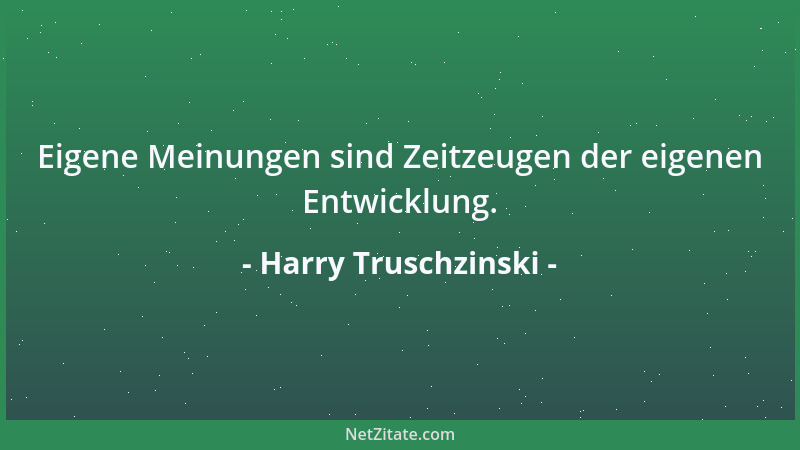 Harry Truschzinski - Eigene Meinungen sind Zeitzeugen der eigenen Entwicklung....