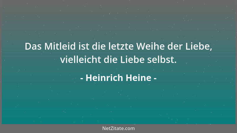 Heinrich Heine - Das Mitleid ist die letzte Weihe der Liebe, vielleicht die Liebe selbst....