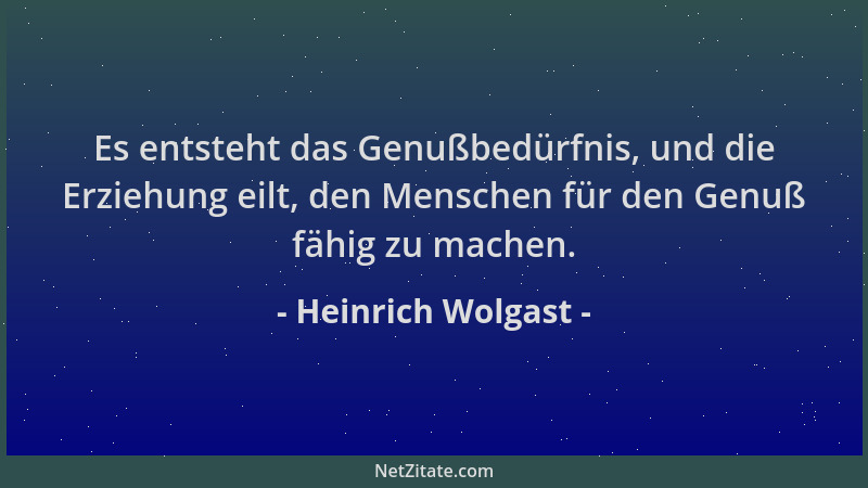 Heinrich Wolgast - Es entsteht das Genußbedürfnis, und die Erziehung eilt, den Menschen für den Genuß fähig zu machen....