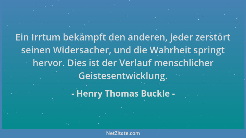Henry Thomas Buckle - Ein Irrtum bekämpft den anderen, jeder zerstört seinen Widersacher, und die Wahrheit springt hervor....