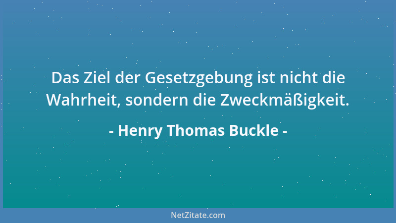 Henry Thomas Buckle - Das Ziel der Gesetzgebung ist nicht die Wahrheit, sondern die Zweckmäßigkeit....