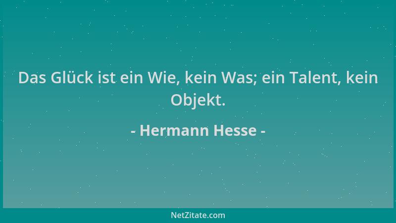 Hermann Hesse - Das Glück ist ein Wie, kein Was; ein Talent, kein Objekt....