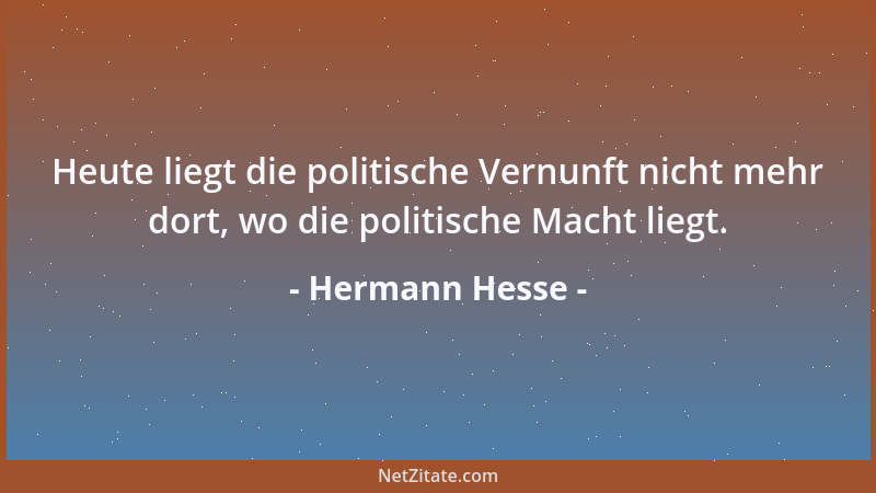Hermann Hesse - Heute liegt die politische Vernunft nicht mehr dort, wo die politische Macht liegt....