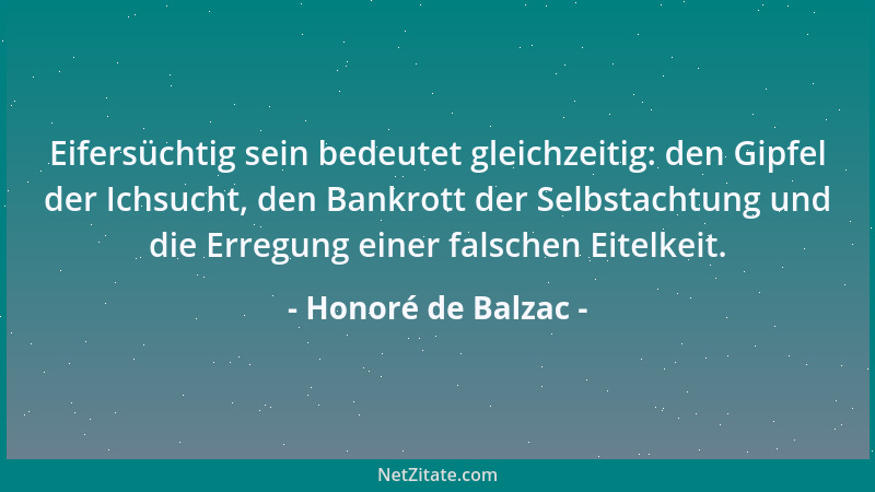 Honoré de Balzac - Eifersüchtig sein bedeutet gleichzeitig: den Gipfel der Ichsucht, den Bankrott der Selbstachtung und die...