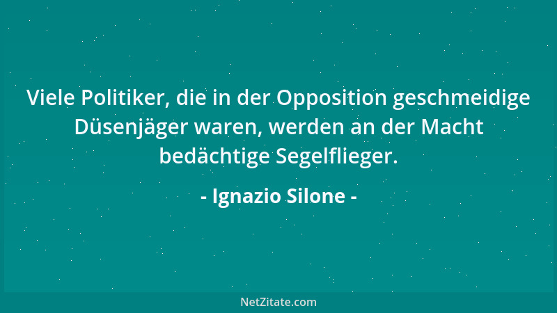 Ignazio Silone - Viele Politiker, die in der Opposition geschmeidige Düsenjäger waren, werden an der Macht bedächtige Segel...
