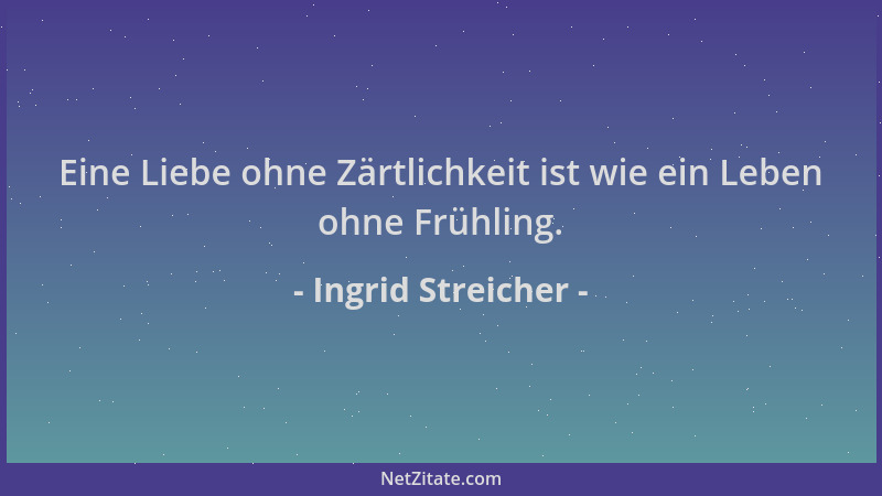 Ingrid Streicher - Eine Liebe ohne Zärtlichkeit ist wie ein Leben ohne Frühling....