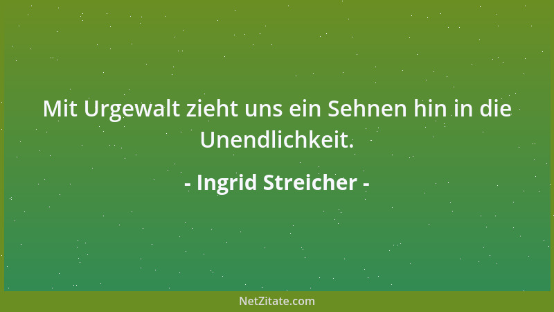 Ingrid Streicher - Mit Urgewalt zieht uns ein Sehnen hin in die Unendlichkeit....