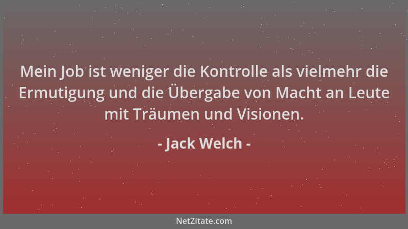 Jack Welch - Mein Job ist weniger die Kontrolle als vielmehr die Ermutigung und die Übergabe von Macht an Leute mit Träumen...