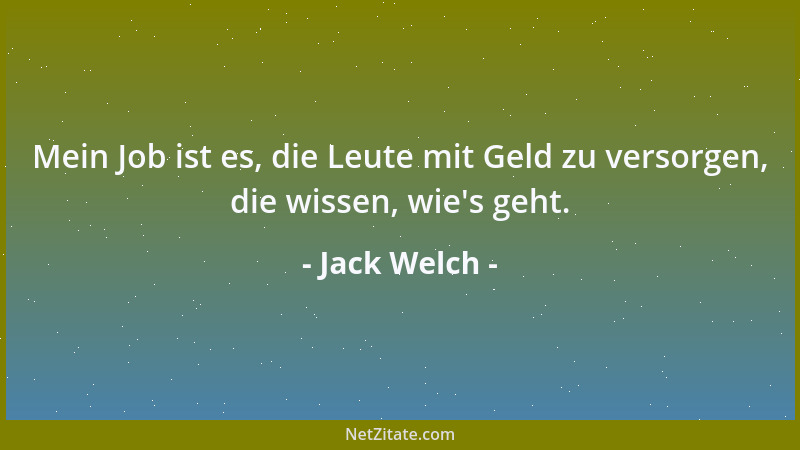 Jack Welch - Mein Job ist es, die Leute mit Geld zu versorgen, die wissen, wie 's geht....
