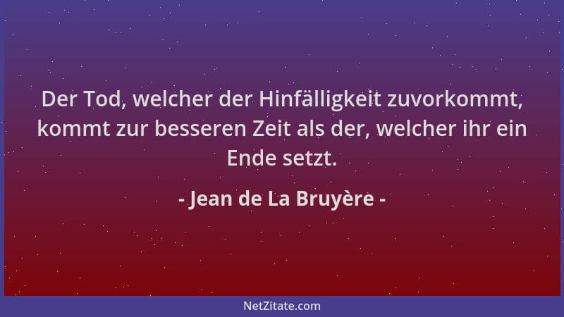 Jean de La Bruyère - Der Tod, welcher der Hinfälligkeit zuvorkommt, kommt zur besseren Zeit als der, welcher ihr ein Ende s...