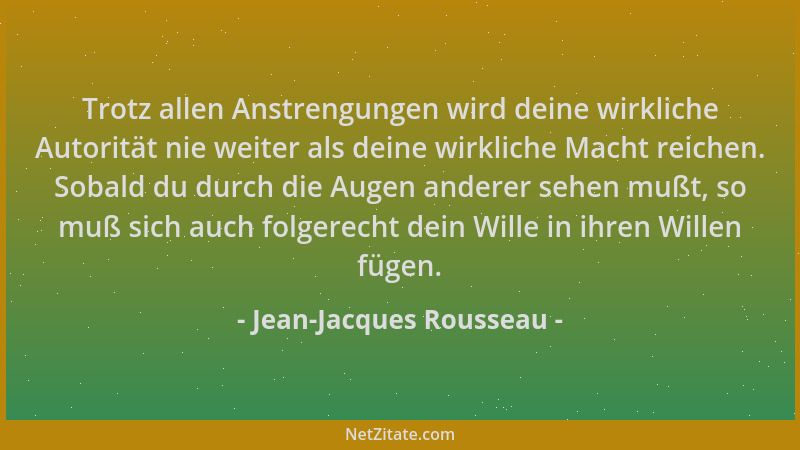 Jean-Jacques Rousseau - Trotz allen Anstrengungen wird deine wirkliche Autorität nie weiter als deine wirkliche Macht reich...